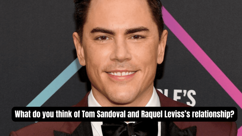 What do you think of Tom Sandoval and Raquel Leviss’s relationship?